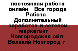 постоянная работа онлайн - Все города Работа » Дополнительный заработок и сетевой маркетинг   . Новгородская обл.,Великий Новгород г.